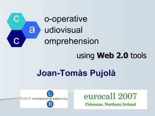 c   o-operative  a   udiovisual  c   omprehension using  Web 2.0  tools Joan-Tomàs Pujolà eurocall 2007 Coleraine, Northern Ireland 