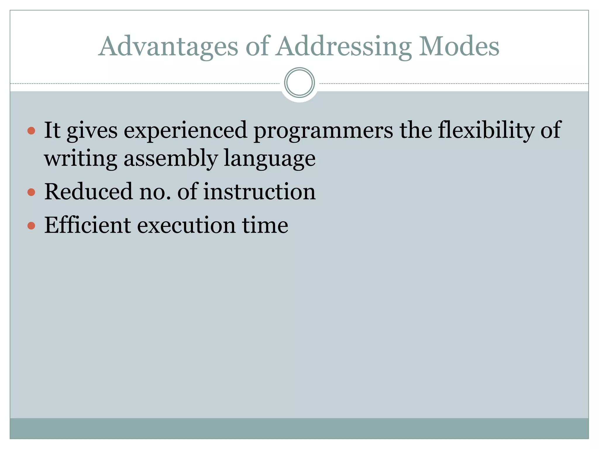 Advantages of Addressing Modes
 It gives experienced programmers the flexibility of
writing assembly language
 Reduced no. of instruction
 Efficient execution time
 