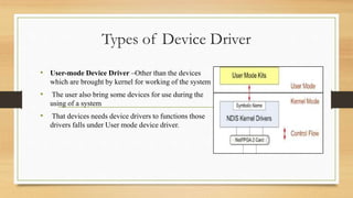 Types of Device Driver
• User-mode Device Driver –Other than the devices
which are brought by kernel for working of the sy...
