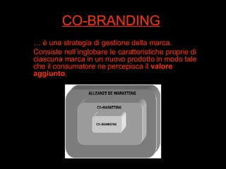 CO-BRANDING …  è una strategia di gestione della marca. Consiste nell’inglobare le caratteristiche proprie di ciascuna marca in un nuovo prodotto in modo tale che il consumatore ne percepisca il  valore aggiunto . 