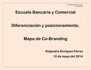 ALEJANDRA ENRIQUEZ FLORES
CO-BRANDING
Escuela Bancaria y Comercial
Diferenciación y posicionamiento.
Mapa de Co-Branding
Alejandra Enriquez Flores
15 de mayo del 2014
 