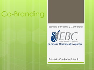 Co-Branding
Escuela Bancaria y Comercial
Eduardo Calderón Palacio
 