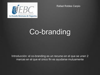 Co-branding
Introducción: el co-branding es un recurso en el que se unen 2
marcas en el que el único fin es ayudarse mutuamente
Rafael Robles Carpio
 