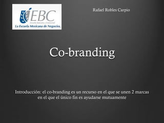 Co-branding
Introducción: el co-branding es un recurso en el que se unen 2 marcas
en el que el único fin es ayudarse mutuamente
Rafael Robles Carpio
 