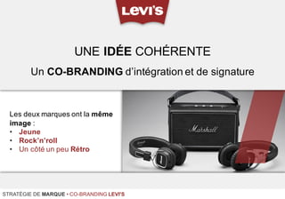 Les deux marques ont la même
image :
• Jeune
• Rock’n’roll
• Un côté un peu Rétro
UNE IDÉE COHÉRENTE
STRATÉGIE DE MARQUE • CO-BRANDING LEVI'S
Un CO-BRANDING d’intégration et de signature
 