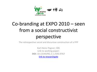 Co-branding at EXPO 2010 – seen
from a social constructivist
perspective
The retrospective social and discursive construction of a PPP
Karl-Heinz Pogner; CBS
Link to working paper:
DOI: 10.13140/RG.2.1.2592.9767
link to researchgate
 