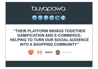 “THEIR PLATFORM BRINGS TOGETHER
   GAMIFICATION AND E-COMMERCE;
HELPING TO TURN OUR SOCIAL AUDIENCE
    INTO A SHOPPING COMMUNITY”
 