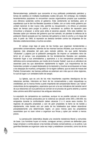 Barrancabermeja, población que concentra al muy politizado proletariado petrolero y
     tomas de cabildos en múltiples localidades rurales del país. Sin embargo, los múltiples
     levantamientos populares no encuentran cauces organizativos propios que sustenten
     una ofensiva sostenida contra el gobierno. Este ciertamente se tambalea, pero el
     espaldarazo que le dan los liberales opuestos a Gaitán, con un corto vivido gobierno por
     unidad nacional, le dan nueva vida, permite su recuperación y le ofrece un precioso
     lapso de tiempo para purgar la policía y recrudecer su política de represión para
     inmovilizar y empezar a echar para atrás el ascenso popular. Ante esta realidad, los
     liberales optan por retirarse del gobierno que han salvado, sin plantear la defensa de la
     población liberal acosada por los matones del gobierno a todo lo ancho y a lo largo del
     país. A partir de 1949, la represión se destaca también contra los dirigentes de los
     liberales colaboracionistas y muchos se exilan.

             El campo cruje bajo el peso de las hordas que organizan terratenientes y
     gamonales conservadores, además de las mismas fuerzas oficiales, que recurren a las
     regiones más atrasadas del país para reclutar adictos, los que serán llamados
     “chulavitas” y pájaros por la población perseguida. Se impone un verdadero reino de
     terror en el campo. Las propiedades de los terratenientes liberales son asoladas,
     haciendo fugar a sus arrendatarios y aparceros o a los campesinos parcelarios no
     definidos como conservadores, por medio de la funesta “boleta”, que es un ultimátum de
     asesinato para los que abandonen rápidamente la región. Los mayordomos de las
     haciendas cumplen un papel destacado en la represión y muchos se enriquecen en base
     a los despojos de muertos y emigrados. En la región cafetera, que es base de masas del
     Partido Conservador, las fuerzas políticas se polarizan aún más que en otras regiones,
     lo cual da lugar a un verdadero baño de sangre.

             La Iglesia, que es uno de los más importantes soportes ideológicos de las
     relaciones serviles, interviene en favor de los conservadores y esto resquebraja su
     credibilidad, por lo menos frente a parte importante del campesinado liberal. Las “sanas”
     costumbres de los agregados y aparceros que son a la vez indicativos del carácter servil
     de sus relaciones con sus patronos se corroen en el proceso de guerra abierta y cuando
     ésta culmine será difícil reproducir las antiguas relaciones.

     La expulsión de campesinos es cuantiosa, aunque no es posible calcular el número
     exacto. Si los muertos producidos por la violencia se calculan entre 200 y 300.000, los
     emigrados durante la confrontación deben alcanzar 3 o 4 veces esos montos. En
     regiones de pequeña propiedad, y aún de gran propiedad, la tierra se da barata y
     rápidamente, más barata aún por parte de los boleteados que deben abandonar
     precipitadamente una determinada región, un poco menos para los propietarios
     ausentistas que no osan volver a organizar sus fincas y optan por vender a menos
     precio.

             La persecución sistemática desata una creciente resistencia liberal y comunista
     de base. Los hombres huyen al monte, consiguen armas y primero se defienden para
     luego empezar a contra-atacar a las bandas armadas conservadoras y a la policía. Las
     guerrillas liberales se organizan cada vez mejor y establecen comandos, como los de los


20
 