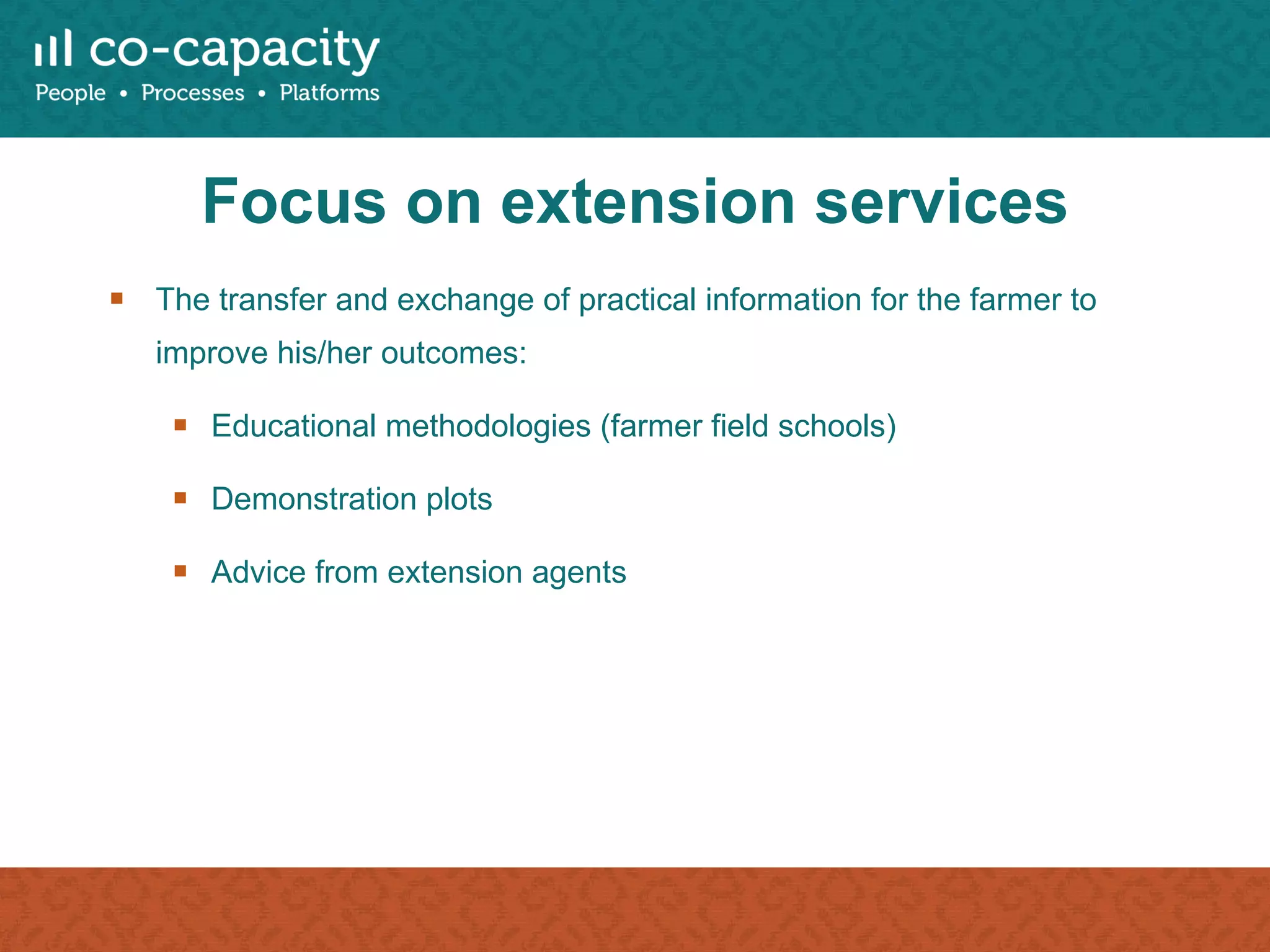 Focus on extension services The transfer and exchange of practical information for the farmer to improve his/her outcomes: Educational methodologies (farmer field schools) Demonstration plots Advice from extension agents 