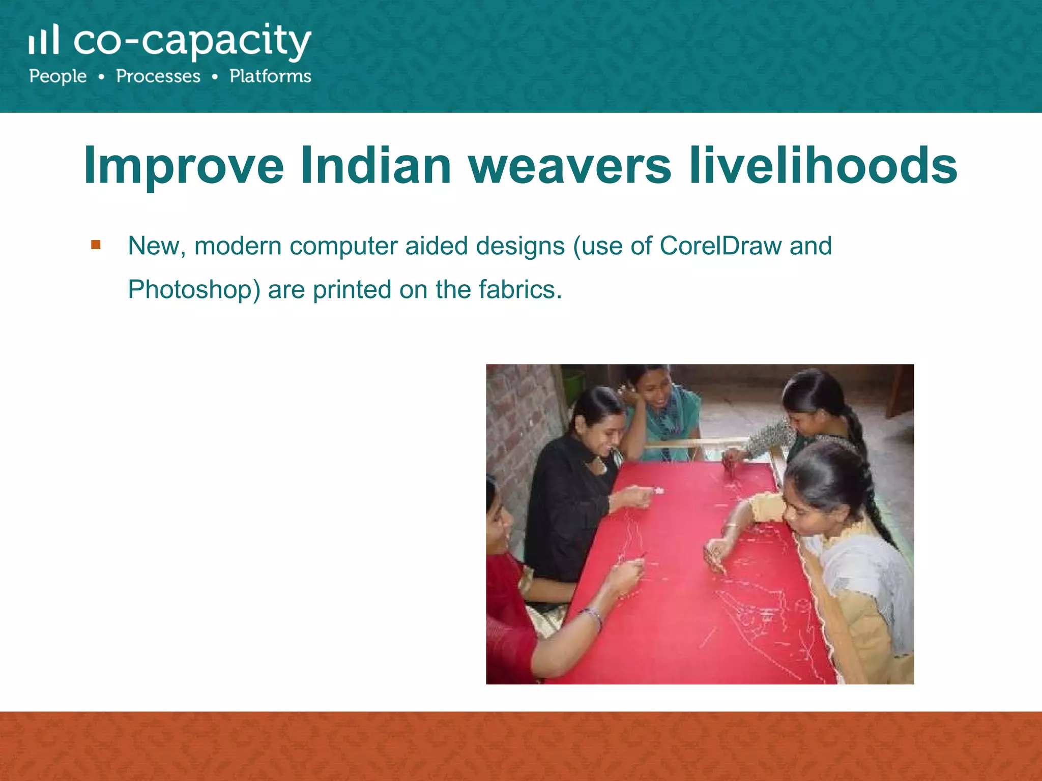 Improve Indian weavers livelihoods New, modern computer aided designs (use of CorelDraw and Photoshop) are printed on the fabrics. 