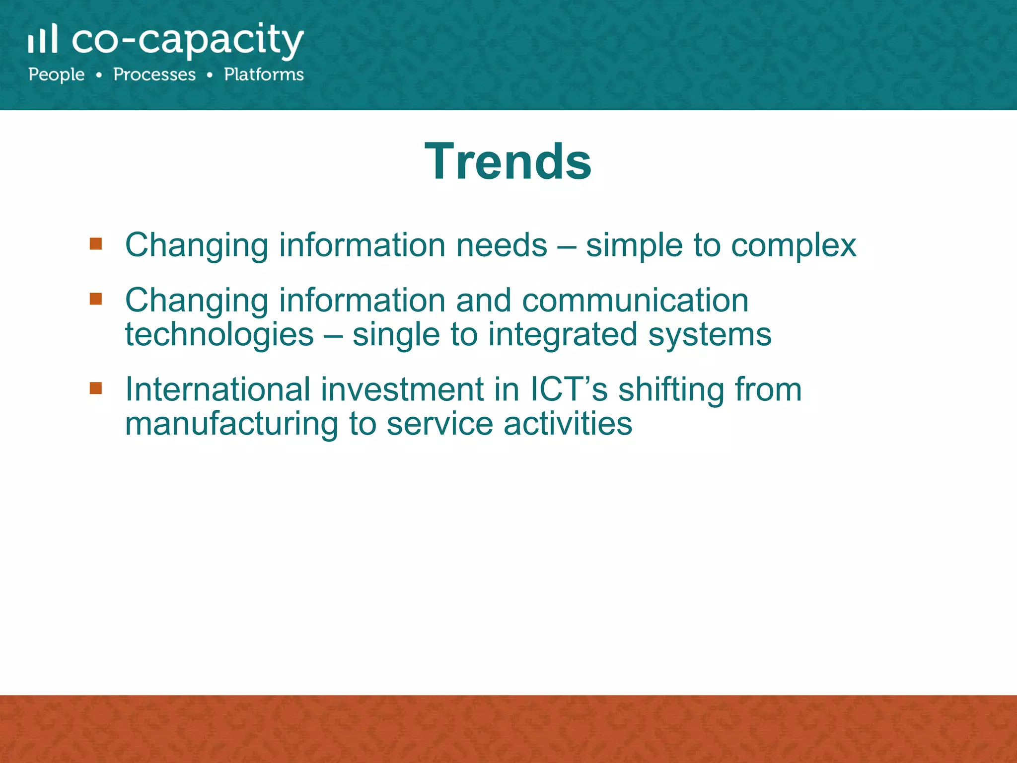 Trends Changing information needs – simple to complex Changing information and communication technologies – single to integrated systems International investment in ICT’s shifting from manufacturing to service activities 