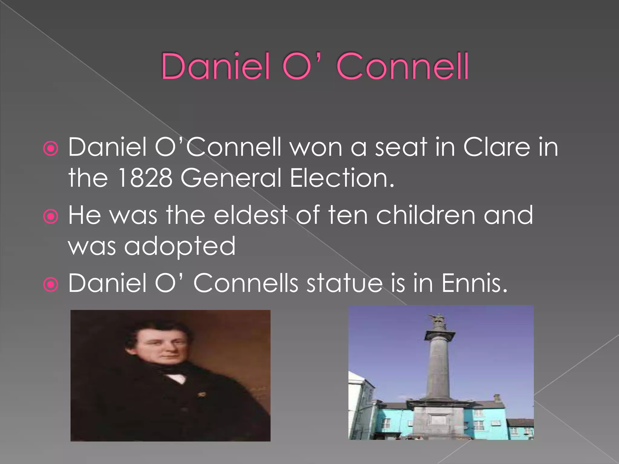  Daniel O’Connell won a seat in Clare in
  the 1828 General Election.
 He was the eldest of ten children and
  was adopted
 Daniel O’ Connells statue is in Ennis.
 