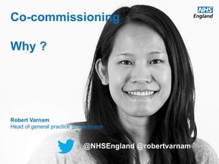 Co-commissioning 
Why ? 
Robert Varnam 
Head of general practice development 
@NHSEngland @robertvarnam 
www.england.nhs.uk #pmcf @NHSEngland 
 