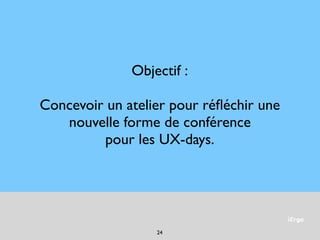 iErgo
Objectif :
Concevoir un atelier pour réﬂéchir une
nouvelle forme de conférence
pour les UX-days.
24
 