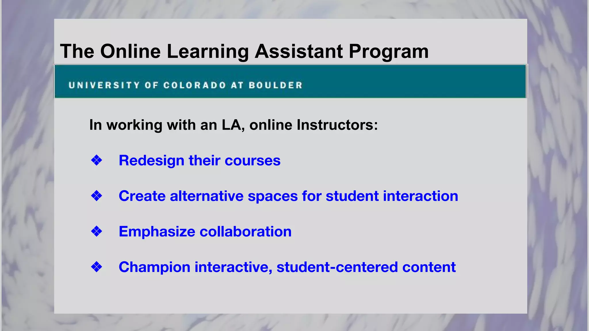 The Online Learning Assistant Program
In working with an LA, online Instructors:
❖ Redesign their courses
❖ Create alternative spaces for student interaction
❖ Emphasize collaboration
❖ Champion interactive, student-centered content
 