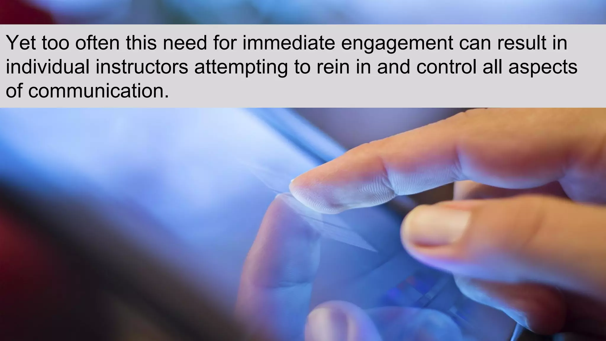 Yet too often this need for immediate engagement can result in
individual instructors attempting to rein in and control all aspects
of communication.
 