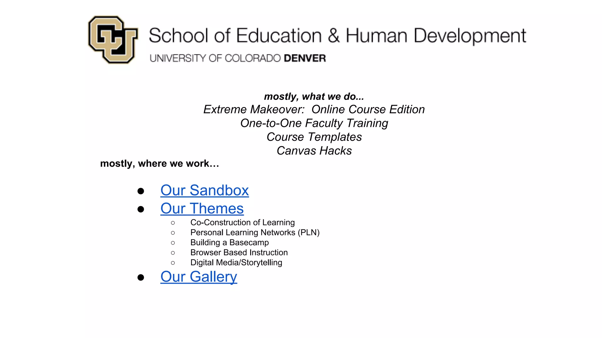 mostly, what we do...
Extreme Makeover: Online Course Edition
One-to-One Faculty Training
Course Templates
Canvas Hacks
mostly, where we work…
● Our Sandbox
● Our Themes
○ Co-Construction of Learning
○ Personal Learning Networks (PLN)
○ Building a Basecamp
○ Browser Based Instruction
○ Digital Media/Storytelling
● Our Gallery
 