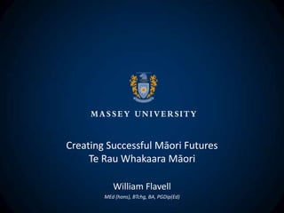 Creating Successful Māori Futures
     Te Rau Whakaara Māori

           William Flavell
        MEd (hons), BTchg, BA, PGDip(Ed)
 
