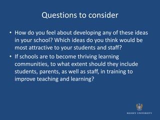 Questions to consider
• How do you feel about developing any of these ideas
  in your school? Which ideas do you think would be
  most attractive to your students and staff?
• If schools are to become thriving learning
  communities, to what extent should they include
  students, parents, as well as staff, in training to
  improve teaching and learning?
 
