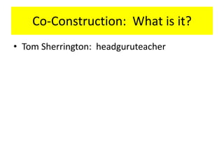 Co-Construction: What is it?
• Tom Sherrington: headguruteacher
 
