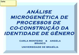 Carla: CARLA MONTEIRO  &  ANGELA BRANCO UNIVERSIDADE DE BRASÍLIA ANÁLISE MICROGENÉTICA DE PROCESSOS DE  CO-CONSTRUÇÃO DA IDENTIDADE DE GÊNERO 