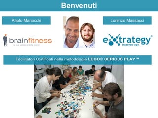 Benvenuti 
Paolo Manocchi 
Lorenzo Massacci 
Facilitatori Certificati nella metodologia LEGO© SERIOUS PLAY™ 
 
