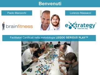 Benvenuti 
Paolo Manocchi 
Lorenzo Massacci 
Facilitatori Certificati nella metodologia LEGO© SERIOUS PLAY™ 
 