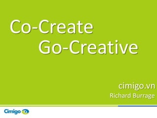 Co-Create
   Go-Creative
            cimigo.vn
          Richard Burrage

                      1
 