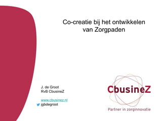 Co-creatie bij het ontwikkelen
van Zorgpaden
J. de Groot
RvB CbusineZ
www.cbusinez.nl
jgbdegroot
 
