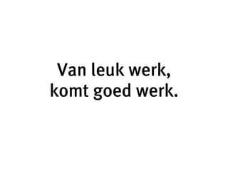 Van leuk werk,
komt goed werk.
 