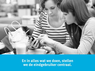 En in alles wat we doen, stellen
we de eindgebruiker centraal.
 