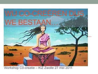 wij co-creëren dus we bestaan… Workshop C0-creatie – KIZ Zwolle 27 mei 2011 
