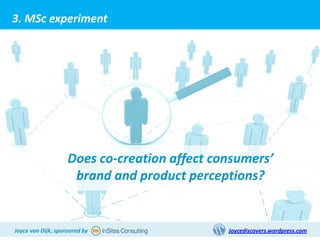 3. MSc experiment




                    Does co-creation affect consumers’
                     brand and product perceptions?


Joyce van Dijk, sponsored by                  Joycediscovers.wordpress.com
 