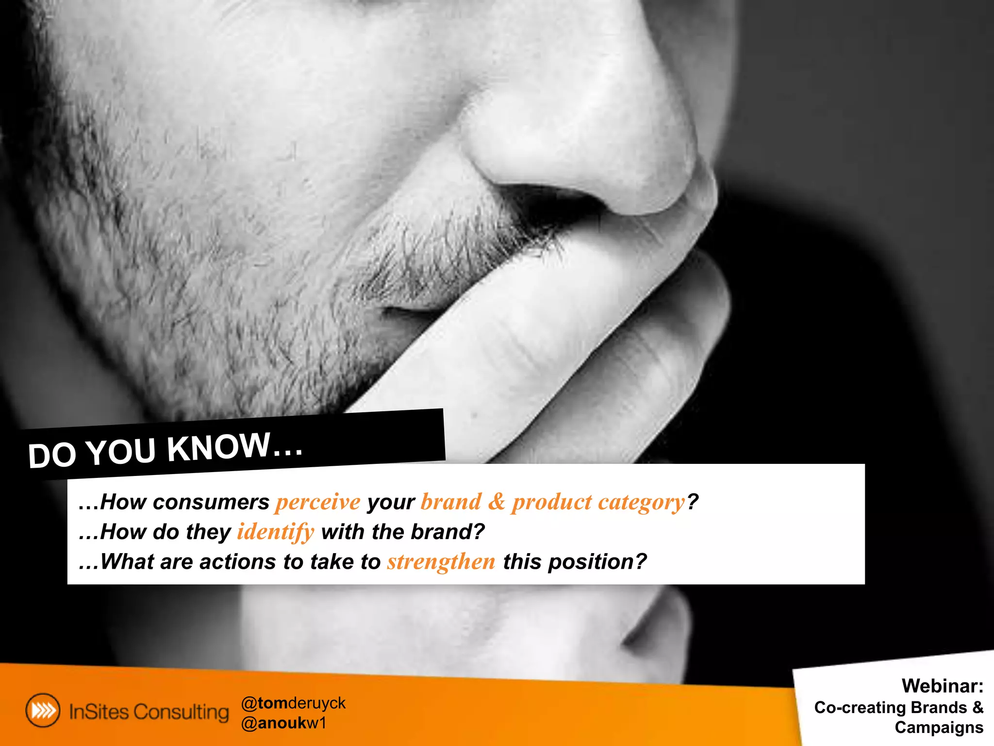 …How consumers perceive your brand & product category?
…How do they identify with the brand?
…What are actions to take to strengthen this position?




                                                                   Webinar:
              @tomderuyck                                Co-creating Brands &
              @anoukw1                                             Campaigns
 