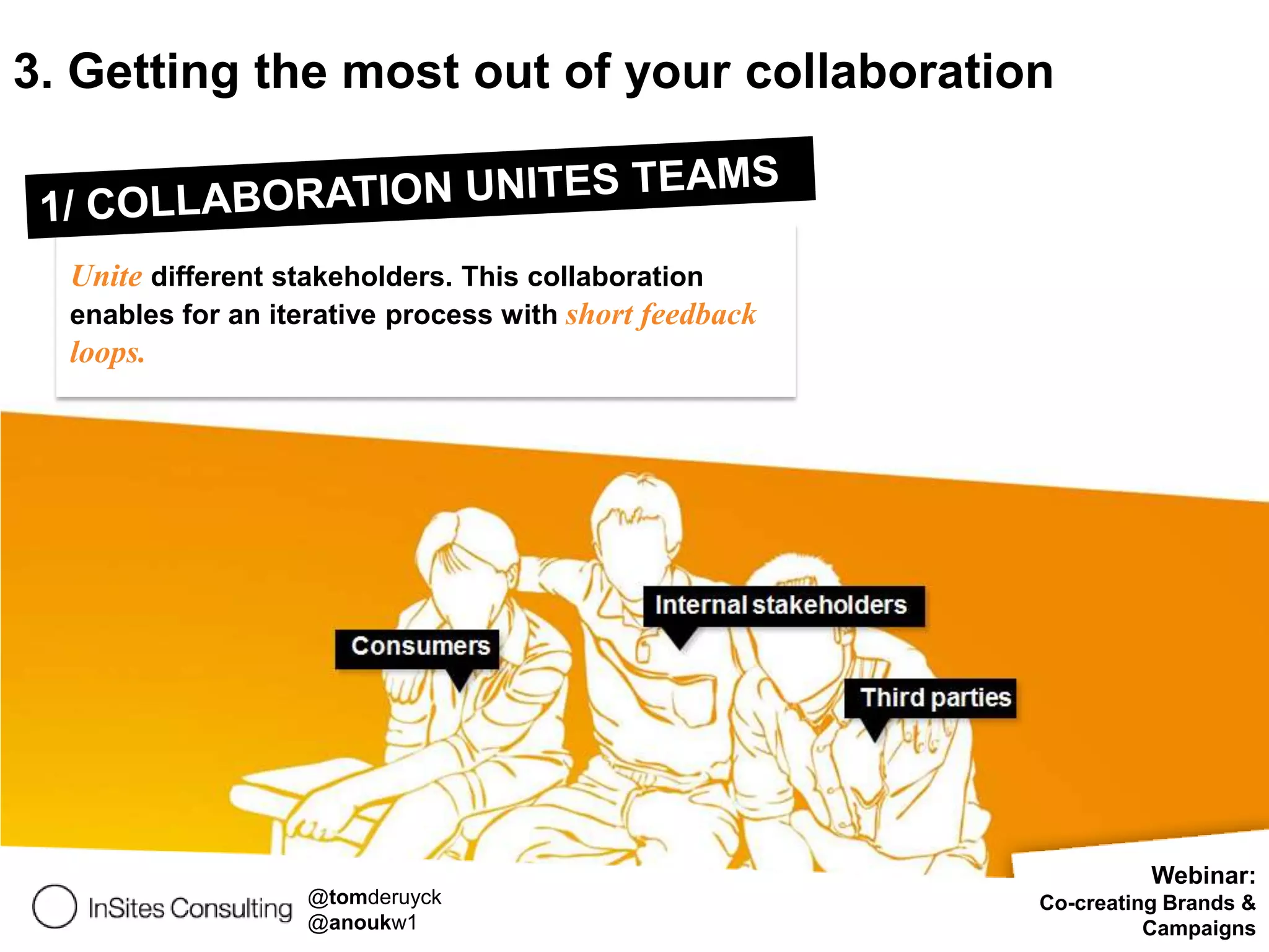 3. Getting the most out of your collaboration



  Unite different stakeholders. This collaboration
  enables for an iterative process with short feedback
  loops.




                                                                   Webinar:
                   @tomderuyck                           Co-creating Brands &
                   @anoukw1                                        Campaigns
 