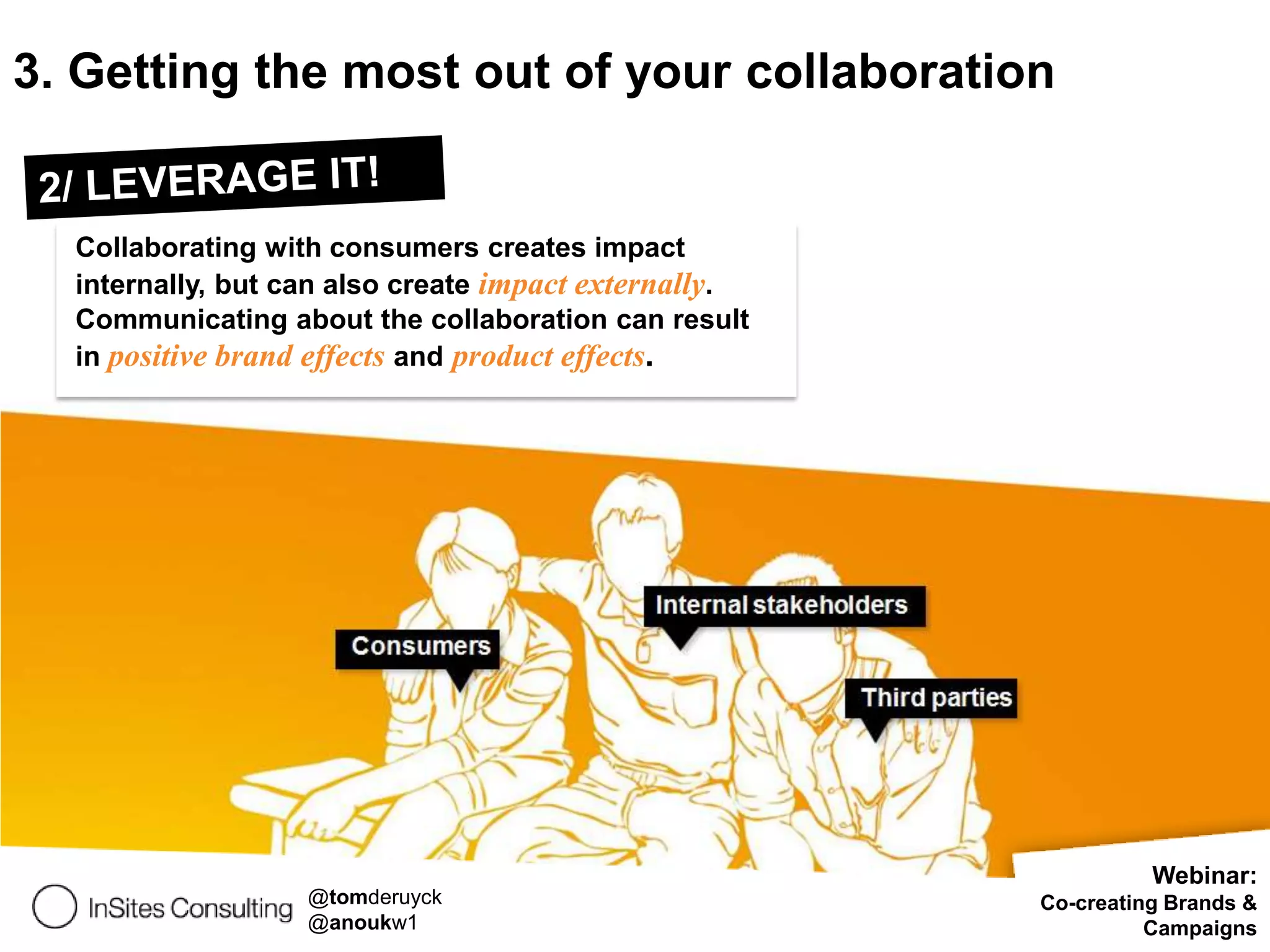 3. Getting the most out of your collaboration


  Collaborating with consumers creates impact
  internally, but can also create impact externally.
  Communicating about the collaboration can result
  in positive brand effects and product effects.




                                                                 Webinar:
                   @tomderuyck                         Co-creating Brands &
                   @anoukw1                                      Campaigns
 