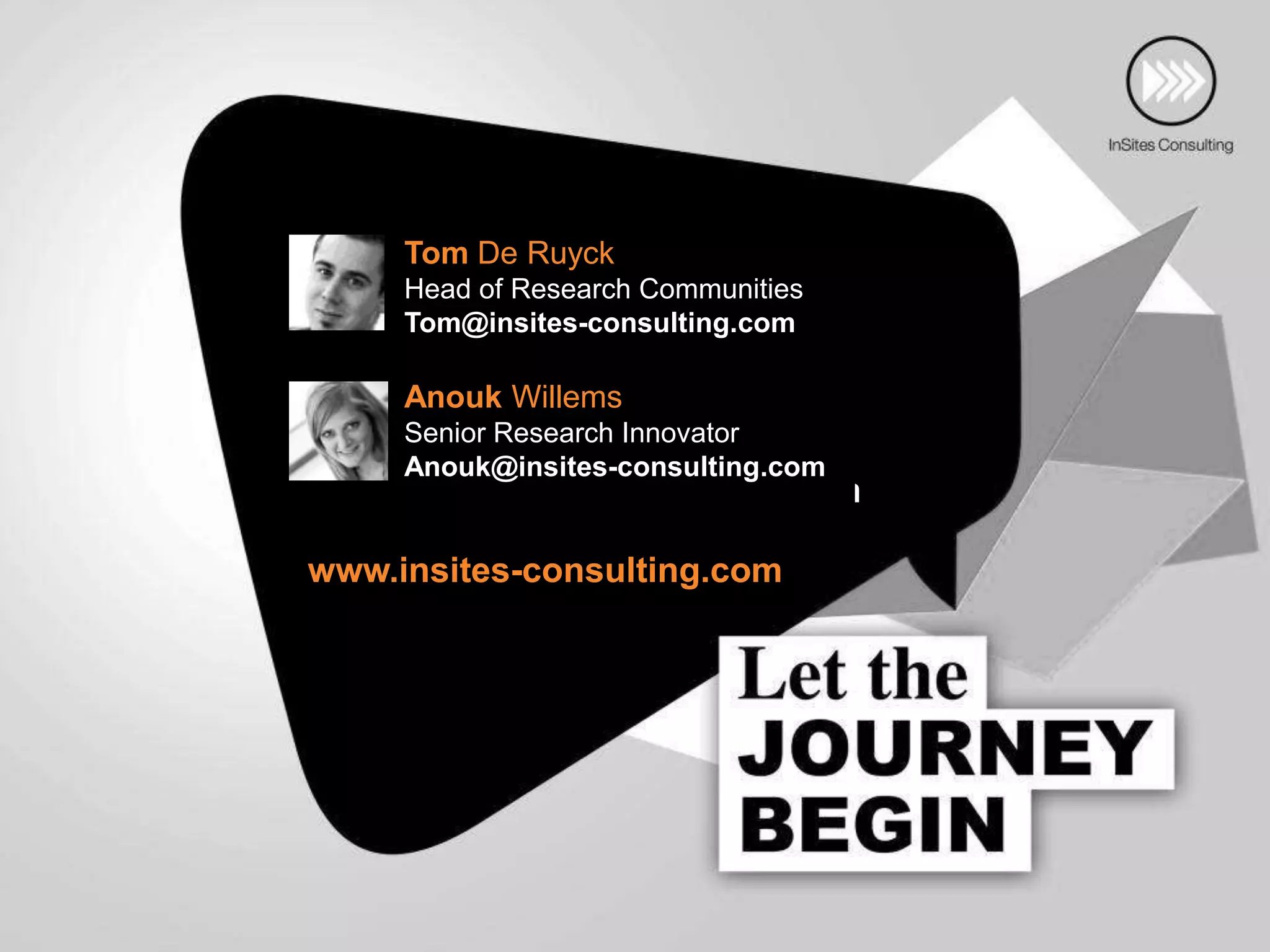 Tom De Ruyck
     Head of Research Communities
     Tom@insites-consulting.com
   linkedin.com/in/tomderuyck
     Anouk Willems
   @tomderuyck Innovator
    Senior Research
     Anouk@insites-consulting.com
   tom@insites-consulting.com

www.insites-consulting.com
 