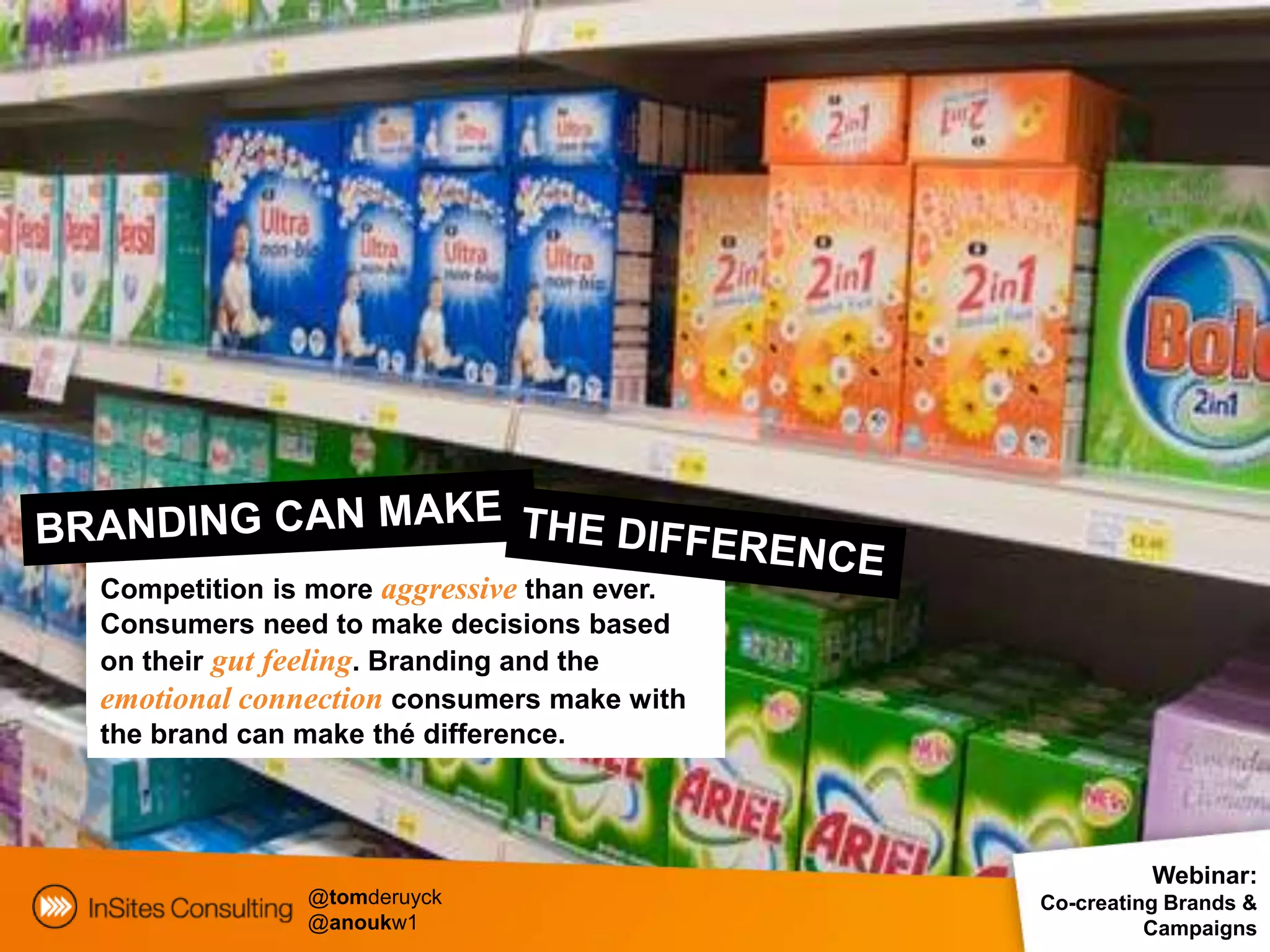 Competition is more aggressive than ever.
Consumers need to make decisions based
on their gut feeling. Branding and the
emotional connection consumers make with
the brand can make thé difference.



                                                      Webinar:
              @tomderuyck                   Co-creating Brands &
              @anoukw1                                Campaigns
 