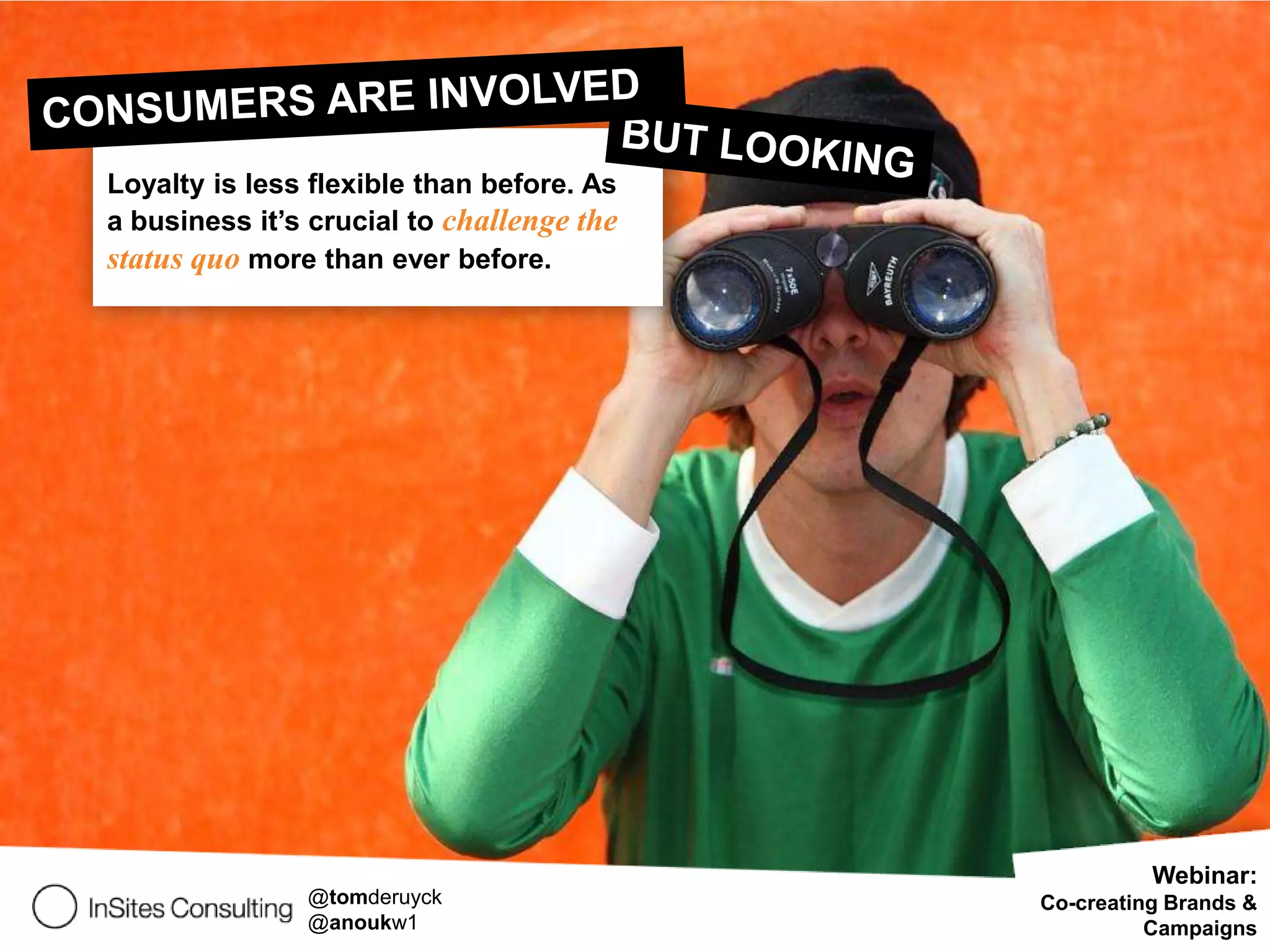 Loyalty is less flexible than before. As
a business it’s crucial to challenge the
status quo more than ever before.




                                                     Webinar:
               @tomderuyck                 Co-creating Brands &
               @anoukw1                              Campaigns
 