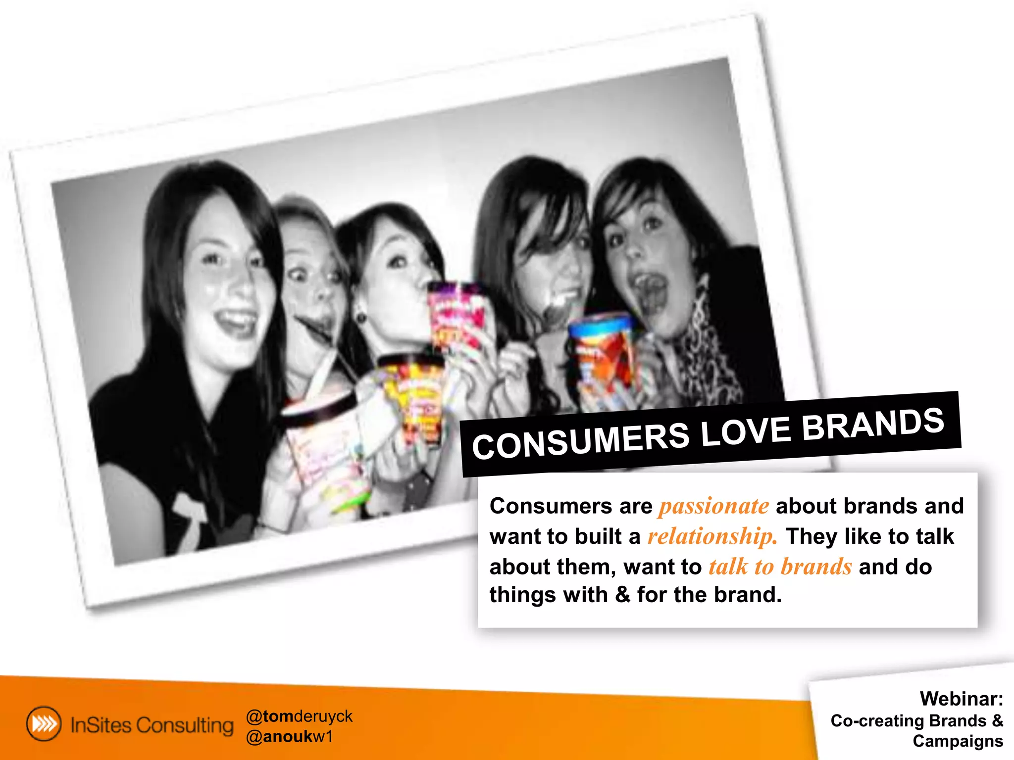 Consumers are passionate about brands and
              want to built a relationship. They like to talk
              about them, want to talk to brands and do
              things with & for the brand.



                                                         Webinar:
@tomderuyck                                    Co-creating Brands &
@anoukw1                                                 Campaigns
 