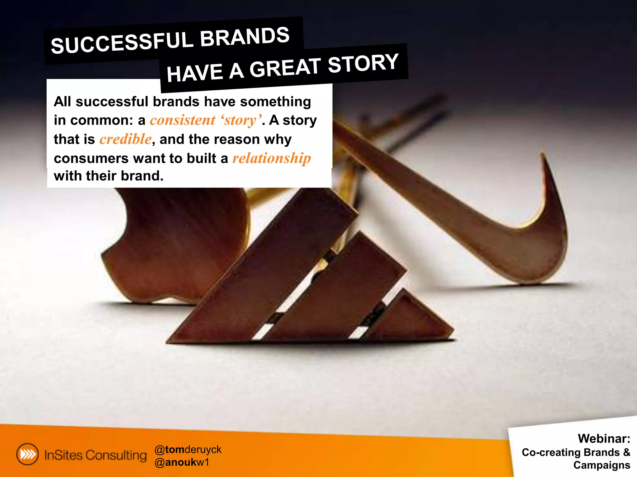All successful brands have something
in common: a consistent ‘story’. A story
that is credible, and the reason why
consumers want to built a relationship
with their brand.




                                                     Webinar:
               @tomderuyck                 Co-creating Brands &
               @anoukw1                              Campaigns
 