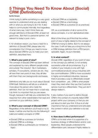 5 Things You Need To Know About (Social)
CRM (Definitions)
By Wim Rampen

I think trying to deﬁne something is a very good    • (Social) CRM as a (cap)ability
exercise to understand what you are dealing         • (Social) CRM as a technology
with or what you are trying to do it for. It also   • (Social) CRM as a practice (or as practices)
helps to communicate internally. And regardless
of what many say, I don't think there are           OR, as a combination of all or some of the
enough deﬁnitions of (Social) CRM, at least not     above concepts, in a non-alphabetical order.
good ones.. But that is a personal opinion, not
relevant to today's post.</em>                      Most of the times you'll ﬁnd that the writers
                                                    point of view is highly related to the concept of
If, for whatever reason, you have a need for a      CRM he's trying to deﬁne. But it's not always
deﬁnition of (Social) CRM, please take into         the case. It will not take you a long time to ﬁnd
consideration the 5 things you need to know         a CRM strategy deﬁnition from a PR/marcom
about (Social) CRM for you to make your own         specialist. Again, no pun intended.
deﬁnition, described here:
                                                    3. In what context?
1. What's your point of view?                       (Social) CRM, regardless of your point of view
The concept of (Social) CRM has been deﬁned or the concept you deﬁned, is not similarly
and explained by many different people inside       successful under all circumstances. E.g. it
and outside "the industry". Be it marketeers,       matters if your industry is one with high
scholars, IT-consultants, vendors etc etc. they     commoditized products versus industries with
all have their own point of view, they all take     low commoditisation. CRM is more successful
with them their own backgrounds and biases.         in highly commoditized industries, because
                                                    there it provides a way to differentiate oneself
Deﬁnitions only tells you so much about (Social) from competition.. yes.. CRM is what people
CRM itself. Deﬁnitions will tell you a whole lot    mean they need when they say that Customer
more about the person who made the                  service must be a differentiator. They just don't
deﬁnition. And I do not mean that in a bad way. always realize it..
I do think it is important that you are aware
though, because it will help you understand the It also matters if you want to deﬁne (Social)
response from other stakeholders that read and CRM in the context of a recently failed CRM
comment on your deﬁnition, better..                 project within your company, or that you are
                                                    just about to start your ﬁrst. It thus is of vital
2. What's your concept of (Social) CRM?             importance that you understand and articulate
Regardless of the deﬁnition you'll read or try to the context in which your deﬁnition is (to be)
tweak, it will be one that ﬁts into the following 6 used.
(valid and viable!) concepts of CRM:
                                                    4. How does it eﬀect performance?
• (Social) CRM as a process (or function)           CRM is at its best when it is supportive of a
• (Social) CRM as a strategy                        business strategy of differentiation and/or cost-
• (Social) CRM as a philosophy (or mindset or       leadership. Most people understand the
  logic)                                            differentiation part, because it highly relates to


                                                                                                     20
 