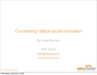 Co-creating radical social innovation

                              @ Chain Reaction

                                 Nick Jankel
                              nick@wecreate.cc
                              www.wecreate.cc


www.wecreate.cc
Wednesday, December 2, 2009
 