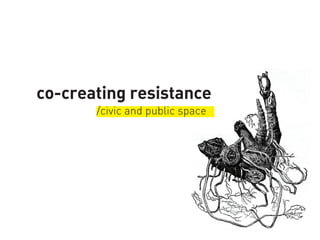 co-creating resistance
/civic and public space
 