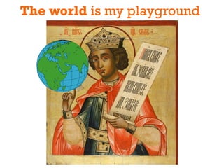 The world is my playground
 