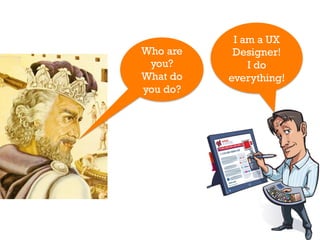 I am a UX
Who are    Designer!
 you?         I do
What do   everything!
you do?
 