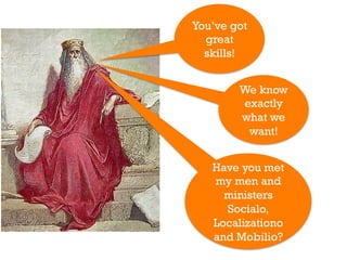 You’ve got
  great
  skills!


        We know
        exactly
        what we
         want!


   Have you met
   my men and
     ministers
     Socialo,
   Localizationo
   and Mobilio?
 