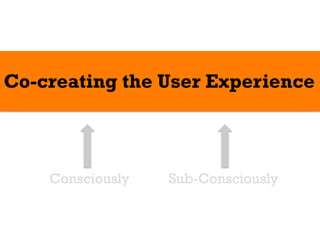 Co-creating the User Experience



    Consciously   Sub-Consciously
 