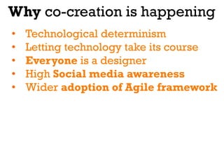 Why co-creation is happening
•    Technological determinism
•    Letting technology take its course
•    Everyone is a designer
•    High Social media awareness
•    Wider adoption of Agile framework
 