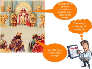 I hereby give
            you the
         permission to
         pitch in your
          ideas to the
             design

                          Too many
                         cooks spoil
                          the broth




Yay ! We have
 a say in the
   design!
 